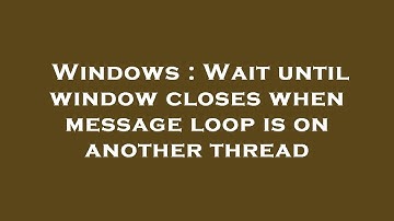 Windows : Wait until window closes when message loop is on another thread