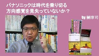 パナソニックは時代を乗り切る方向感覚を見失っていないか？　by榊淳司