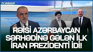 Rəisi sərhədimizə gələn ilk İran prezidenti idi!Xudafərində baş verənlərin kriptosu R. Arifoğlundan