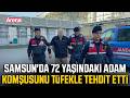 Samsun'da 72 yaşındaki adam komşusunu tüfekle tehdit etti