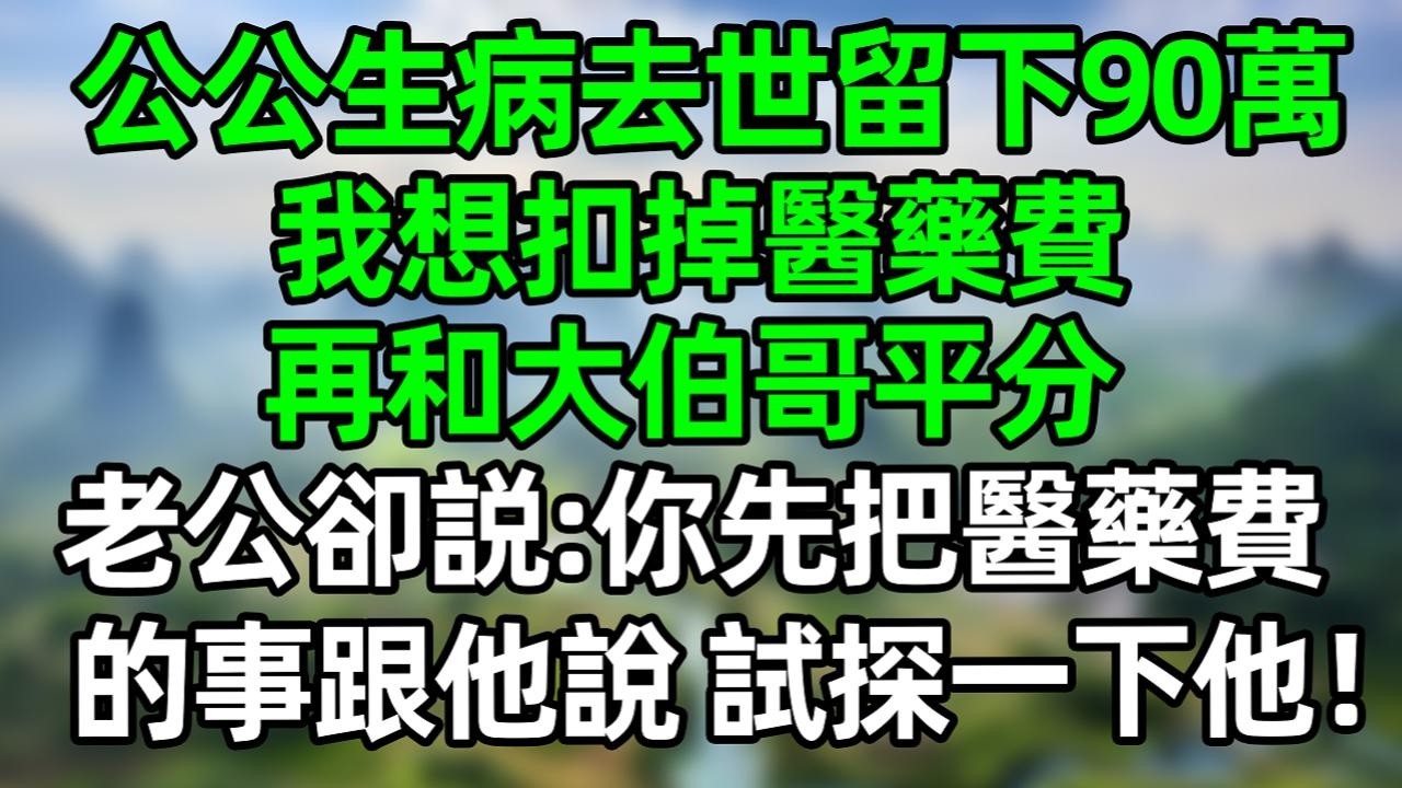 婆婆生病去世留下90萬遺產，我想扣掉醫藥費再和大伯哥平分，老公卻説：你先把醫藥費的事跟他説 試探一下他!#深夜淺讀 #夜讀人生 #大橘講故事  #情感故事 #講故事  #幸福生活
