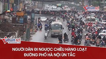 Người dân đi ngược chiều hàng loạt, đường phố Hà Nội đã tắc càng tắc hơn Tin tức thời sự 24h
