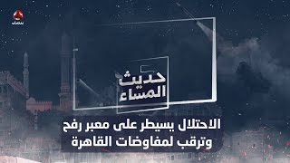 الاحتـ،,،ـلال يسيطر على معبر رفح وترقب لمفاوضات القاهرة | حديث المساء