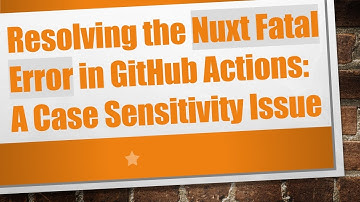 Resolving the Nuxt Fatal Error in GitHub Actions: A Case Sensitivity Issue