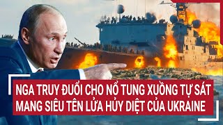 Thời sự quốc tế: Nga truy đuổi,nổ tung xuồng tự sát mang siêu tên lửa hủy diệt của Ukraine