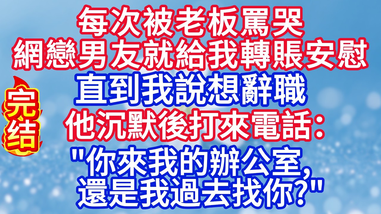 每次被老板罵哭，網戀男友就給我轉賬安慰，直到我說想辭職，他沉默後打來電話：“你來我的辦公室，還是我過去找你？”#完结文#情感故事#一口气看完