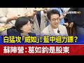白猛攻「威如」！藍中迴力鏢？ 蘇陣營：葛如鈞是股東