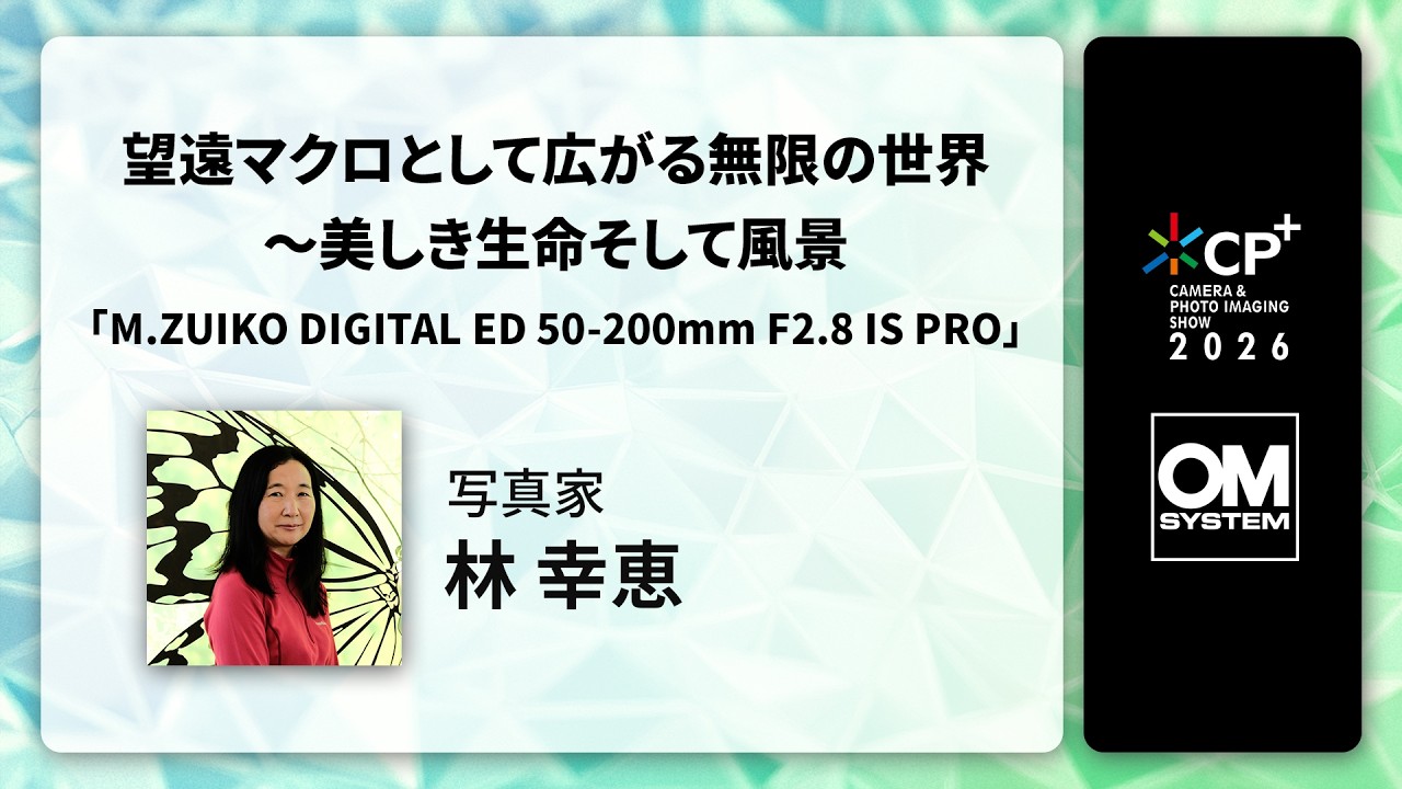 【CP+2026 OM SYSTEMオンライン】写真家 林幸恵　望遠マクロとして広がる無限の世界～美しき生命そして風景「M.ZUIKO DIGITAL ED 50-200mm F2.8 IS PRO」