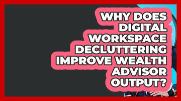 Why Does Digital Workspace Decluttering Improve Wealth Advisor Output? - Wealth Advisor Success Hub