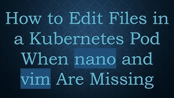 How to Edit Files in a Kubernetes Pod When nano and vim Are Missing