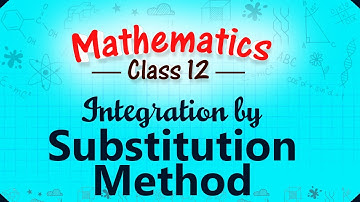 Integration by Substitution Method - Integration - Mathematics Class 12