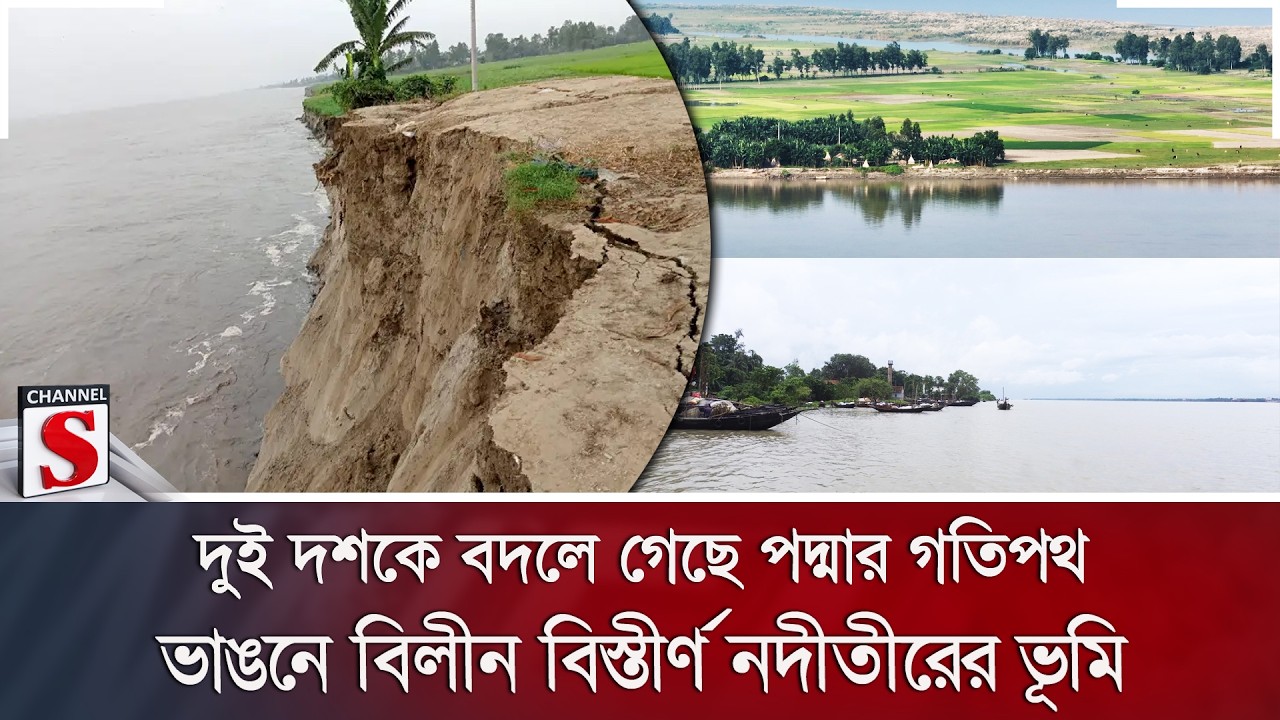 দুই দশকে বদলে গেছে পদ্মার গতিপথ; ভাঙনে বিলীন বিস্তীর্ণ নদীতীরের ভূমি | Channel S News