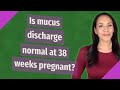 Is mucus discharge normal at 38 weeks pregnant?