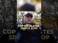 Cop Escalates simple  Stop