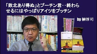 「敗北あり得ぬ」とプーチン君‥終わらせるにはやっぱりアイツをプッチン　by榊淳司