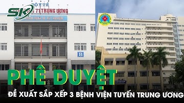 Chính phủ phê duyệt đề xuất sắp xếp 3 bệnh viện tuyến trung ương | SKĐS