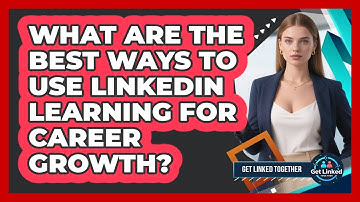 What Are The Best Ways To Use LinkedIn Learning For Career Growth? - Get Linked Together