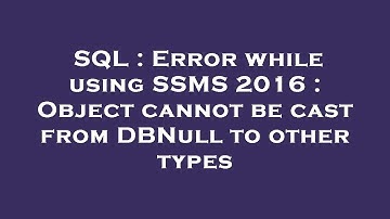 SQL : Error while using SSMS 2016 : Object cannot be cast from DBNull to other types