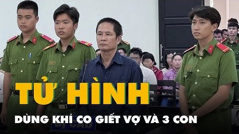 Án tử hình cho người chồng dùng khí CO giết vợ và 3 con ruột