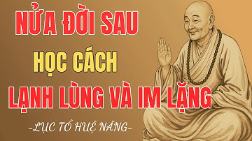 Nửa Đời Sau, Học Cách Lạnh Lùng Và Im Lặng | Lục Tổ Huệ Năng Dạy Cách Sống An Nhiên, RẤT HAY