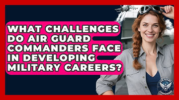 What Challenges Do Air Guard Commanders Face in Developing Military Careers? - Air Guard Commanders