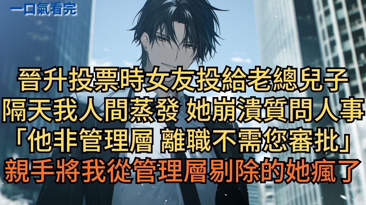 晉升投票時女友投給老總兒子。隔天我人間蒸發，她崩潰質問人事。「他非管理層人员，離職不需您審批啊。」親手將我從管理層剔除的她瘋了。#小说 #爽文