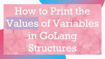 How to Print the Values of Variables in GoLang Structures
