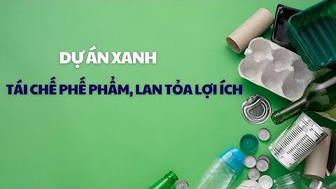 Những dự án xanh: Tái chế phế phẩm, lan tỏa lợi ích
