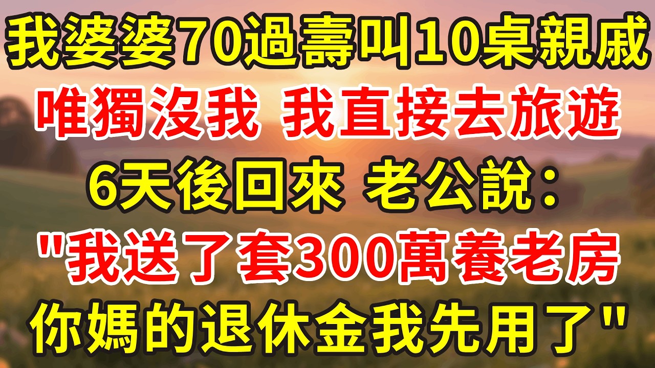 我婆婆70過壽，叫10桌親戚獨沒我，我沒鬧直接去旅遊。 6天後回來，老公說：壽宴我送了套300萬養老房，你媽的退休金我先用了。我對著他說了5個字，他傻了！