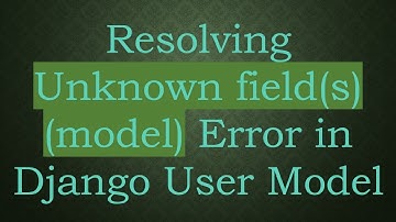 Resolving Unknown field(s) (model) Error in Django User Model