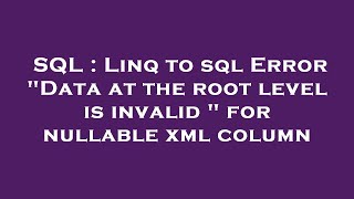 SQL : Linq to sql Error "Data at the root level is invalid " for nullable xml column