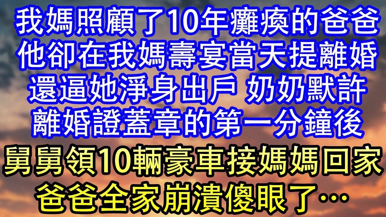 我媽照顧了10年癱瘓的爸爸他卻在我媽壽宴當天提離婚還逼她淨身出戶 奶奶默許離婚證蓋章的第一分鐘後舅舅領10輛豪車接媽媽回家爸爸全家崩潰傻眼了…