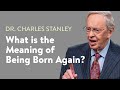 What is the Meaning of Being Born Again?  – Dr. Charles Stanley
