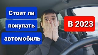 СТОИТ ЛИ ПОКУПАТЬ АВТОМОБИЛЬ В 2023 ГОДУ