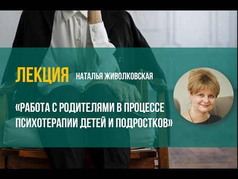 Лекция "Работа с родителями в процессе психотерапии детей и подростков"