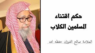 حكم اقتناء المسلمين للكلاب - الشيخ صالح الفوزان