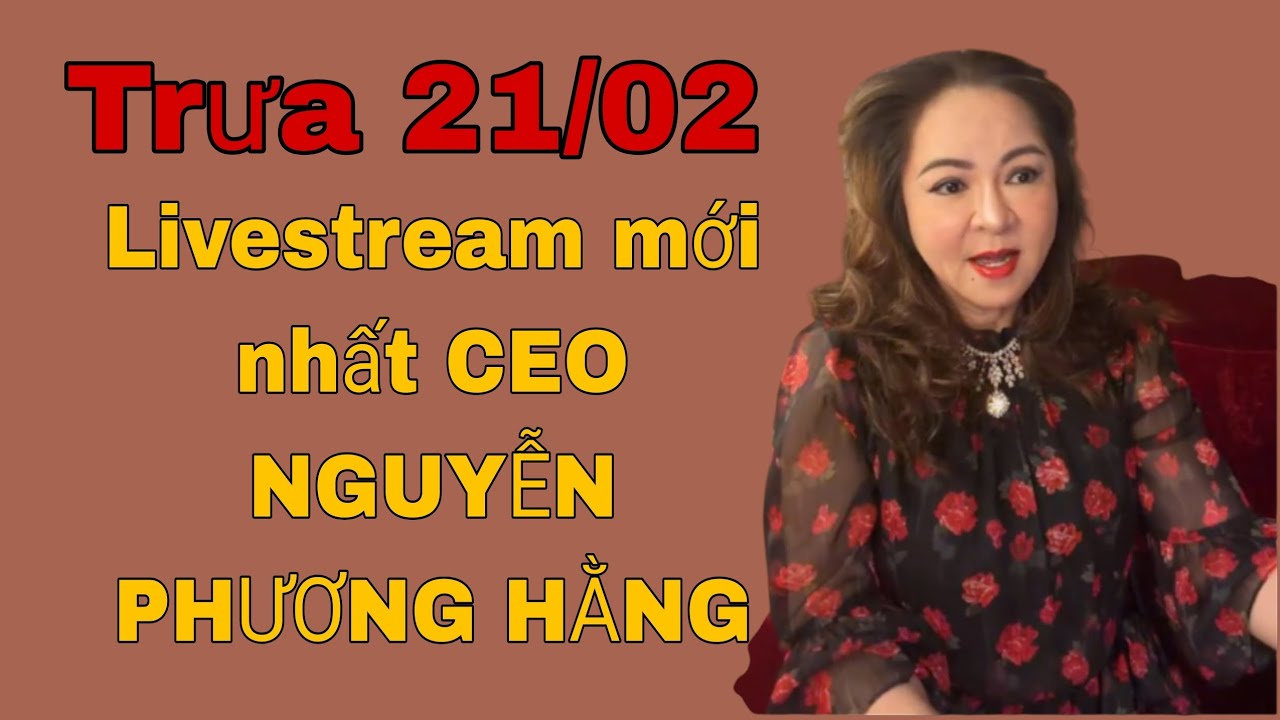 Trưa 21/02; LIVESTREAM mới nhất CEO NGUYỄN PHƯƠNG HẰNG