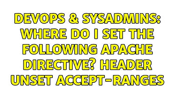 DevOps & SysAdmins: Where do I set the following Apache directive? Header unset Accept-Ranges
