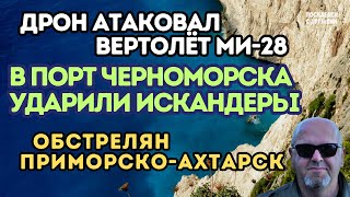 Дрон атаковал вертолёт МИ-28. В порт Черноморска Ударили Искандеры. Обстрелян Приморско-Ахтарск.