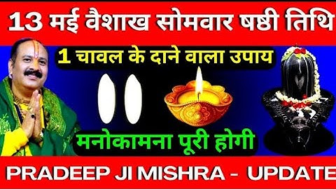 13 मई वैशाख सोमवार षष्ठी तिथि को 1 चावल के दाने वाला उपाय जरूर करें || Pradeep Ji Mishra