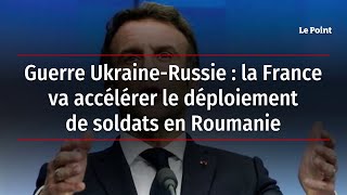 Guerre Ukraine-Russie : la France va accélérer le déploiement de soldats en Roumanie