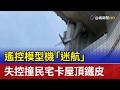 遙控模型機「迷航」 失控撞民宅卡屋頂鐵皮