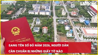 Sang tên sổ đỏ năm 2026, người dân cần chuẩn bị những giấy tờ nào| Báo Lao Động