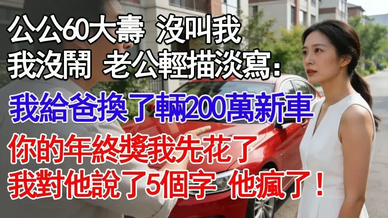 公公60大壽 沒叫我我沒鬧 老公輕描淡寫：我給爸換了輛200萬新車你的年終獎我先花了我對他說了5個字 他瘋了！#故事分享 #人生感悟 #情感#為人處世＂