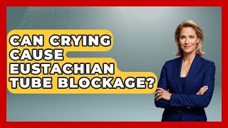 Can Crying Cause Eustachian Tube Blockage? - Ear Nose Throat Expert