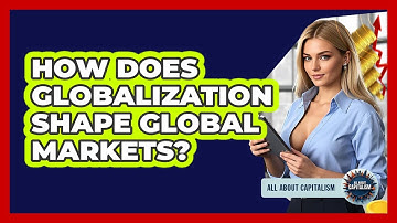 How Does Globalization Shape Global Markets? - All About Capitalism