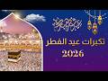 تكبيرات العيد 2026 بث مباشر تكبيرات عيد الفطر بث مباشر الحرم المكي لنجعلها تملأ الدنيا