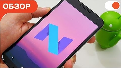 Обзор Android 7.0 Nougat + список моделей, которые получат обновление