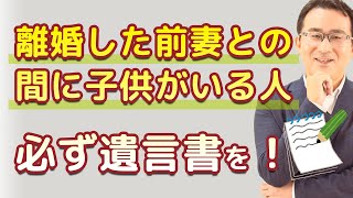 【遺言書が絶対に必要な人②】離婚した前妻との間に子供がいる人