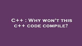 C++ : Why won't this c++ code compile?
